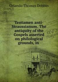The antiquity of the Gospels asserted on philological grounds in refutation of the mythic scheme