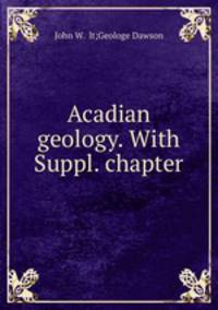 Acadian geology. With Suppl. chapter