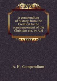A compendium of history, from the Creation to the commencement of the Christian era, by A.H.