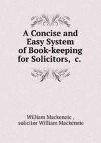 A Concise and Easy System of Book-keeping for Solicitors, &c. .