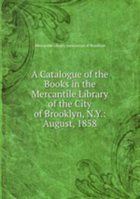 A Catalogue of the Books in the Mercantile Library of the City of Brooklyn, N.Y.: August, 1858