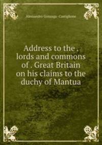 Address to the . lords and commons of . Great Britain on his claims to the duchy of Mantua.