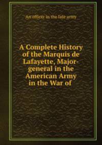 A Complete History of the Marquis de Lafayette, Major-general in the American Army in the War of .