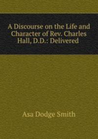 A Discourse on the Life and Character of Rev. Charles Hall, D.D.: Delivered .