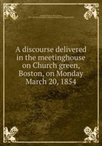 A discourse delivered in the meetinghouse on Church green, Boston, on Monday March 20, 1854