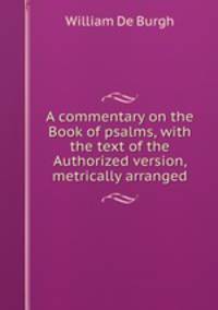 A commentary on the Book of psalms, with the text of the Authorized version, metrically arranged