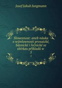 Slowesnost: aneb nauka o wymluwnosti prosaicke, basnicke i recnicke se sbirkau prikladu w .