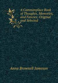 A Commonplace Book of Thoughts, Memories, and Fancies: Original and Selected .