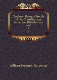 Zoology: Being a Sketch of the Classification, Structure, Distribution, and .. 2
