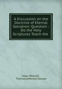 A Discussion on the Doctrine of Eternal Salvation: Question : Do the Holy Scriptures Teach the .