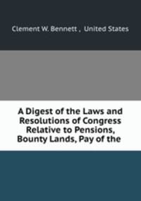 A Digest of the Laws and Resolutions of Congress Relative to Pensions, Bounty Lands, Pay of the .