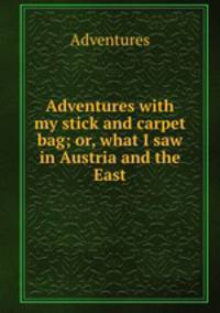 Adventures with my stick and carpet bag; or, what I saw in Austria and the East