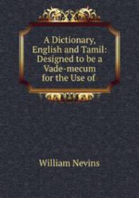 A Dictionary, English and Tamil: Designed to be a Vade-mecum for the Use of .