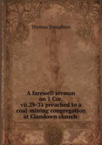 A farewell sermon on 1 Cor.vii.29-31 preached to a coal-mining congregation at Clandown church .
