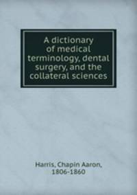 A dictionary of medical terminology, dental surgery, and the collateral sciences