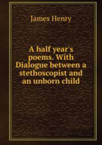 A half year`s poems. With Dialogue between a stethoscopist and an unborn child