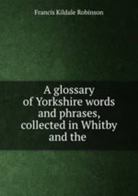 A glossary of Yorkshire words and phrases collected in Whitby and the Neighhourhood