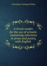 A Greek reader, for the use of schools: containing selections in prose and poetry, with English .
