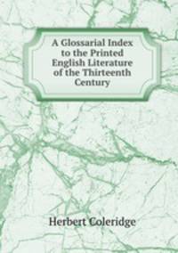 A Glossarial Index to the Printed English Literature of the Thirteenth Century