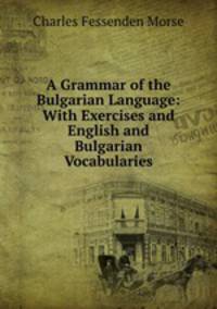 A Grammar of the Bulgarian Language: With Exercises and English and Bulgarian Vocabularies.