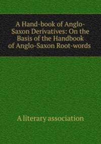 A Hand-book of Anglo-Saxon Derivatives: On the Basis of the Handbook of Anglo-Saxon Root-words .