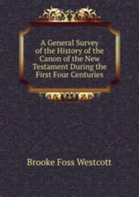 A General Survey of the History of the Canon of the New Testament During the First Four Centuries