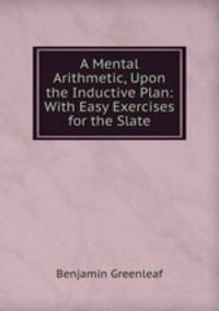 A Mental Arithmetic, Upon the Inductive Plan: With Easy Exercises for the Slate.