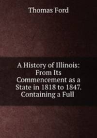 A History of Illinois: From Its Commencement as a State in 1818 to 1847. Containing a Full .
