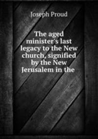 The aged minister`s last legacy to the New church, signified by the New Jerusalem in the .