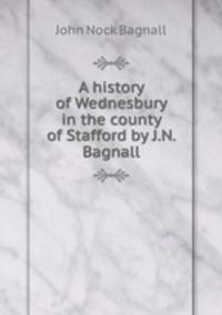 A history of Wednesbury in the county of Stafford by J.N. Bagnall.