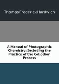 A Manual of Photographic Chemistry: Including the Practice of the Collodion Process