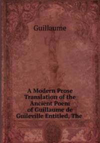 A Modern Prose Translation of the Ancient Poem of Guillaume de Guileville Entitled, The .