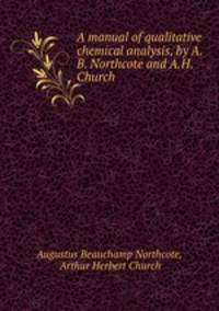 A manual of qualitative chemical analysis, by A.B. Northcote and A.H. Church