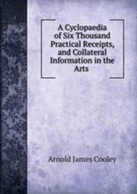 A cyclopaedia of six thousand practical receipts and collateral information in the arts,manufactures and trades