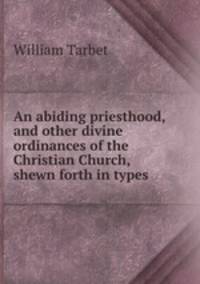 An abiding priesthood and other divine ordinances of the Christian Church shewn forth in types of law