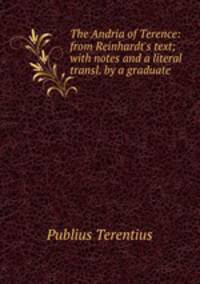 The Andria of Terence: from Reinhardt`s text; with notes and a literal transl. by a graduate