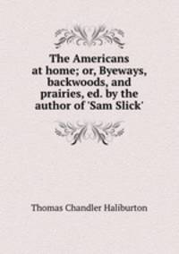 The Americans at home; or, Byeways, backwoods, and prairies, ed. by the author of 