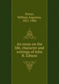 An essay on the life, character and writings of John B. Gibson