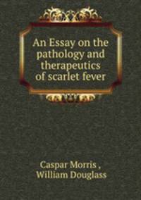 An Essay on the pathology and therapeutics of scarlet fever