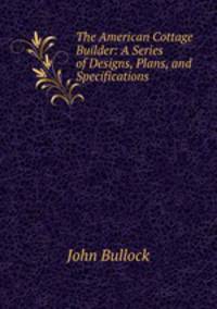 The American Cottage Builder: A Series of Designs, Plans, and Specifications .