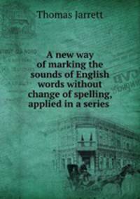 A new way of marking the sounds of English words without change of spelling, applied in a series .