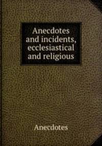 Anecdotes and incidents, ecclesiastical and religious