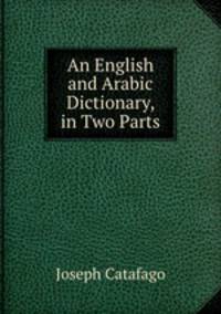 An English and Arabic Dictionary, in Two Parts