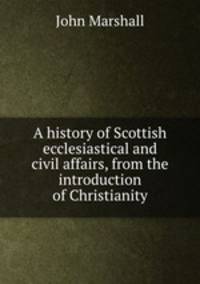 A history of Scottish ecclesiastical and civil affairs, from the introduction of Christianity