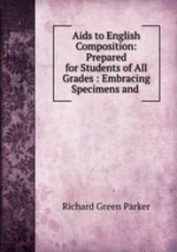 Aids to English Composition: Prepared for Students of All Grades : Embracing Specimens and .