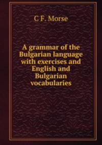 A grammar of the Bulgarian language with exercises and English and Bulgarian vocabularies