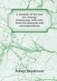 A memoir of the late rev. George Armstrong, with extr. from his journals and correspondence