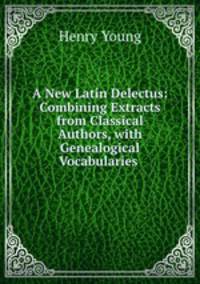 A New Latin Delectus: Combining Extracts from Classical Authors, with Genealogical Vocabularies .