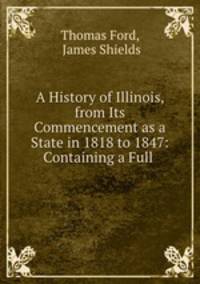 A History of Illinois, from Its Commencement as a State in 1818 to 1847: Containing a Full .