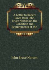 A Letter to Robert Lowe from John Bruce Norton on the Condition and Requirements of the .
